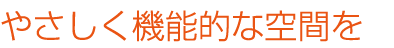 やさしく機能的な空間を
